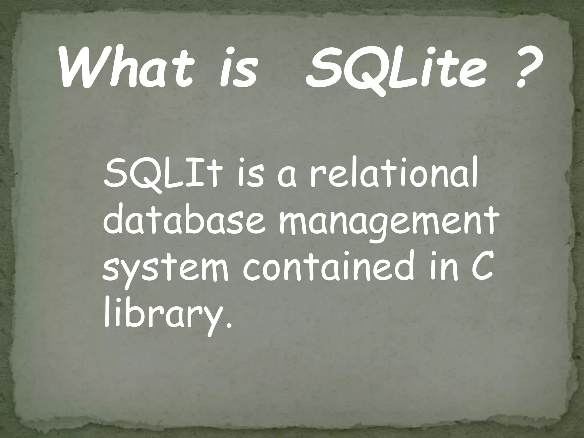 What is SQLite ?
SQLIt is a relational
database management
system contained in C
library.
 