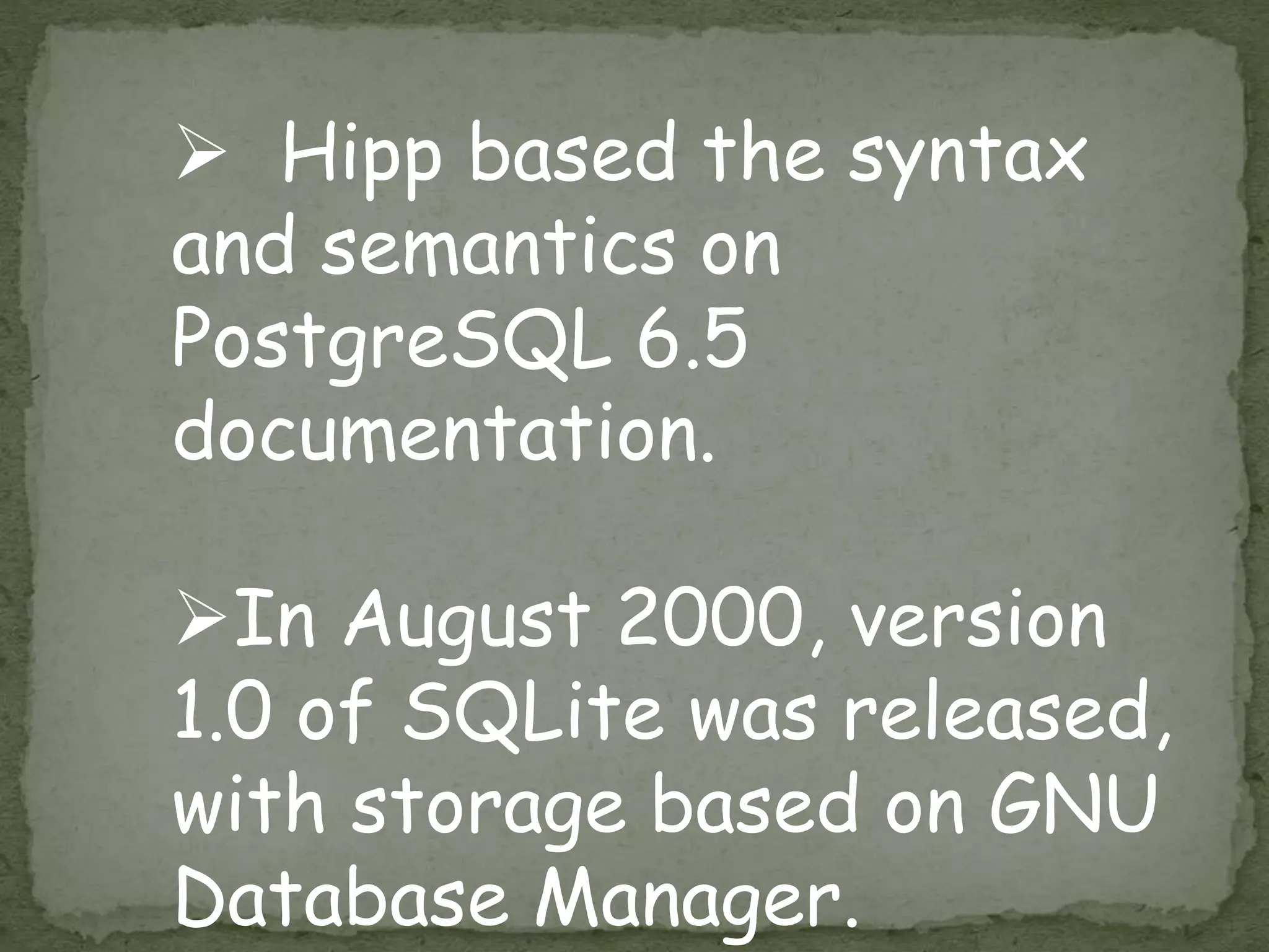  Hipp based the syntax
and semantics on
PostgreSQL 6.5
documentation.
In August 2000, version
1.0 of SQLite was released,
with storage based on GNU
Database Manager.
 