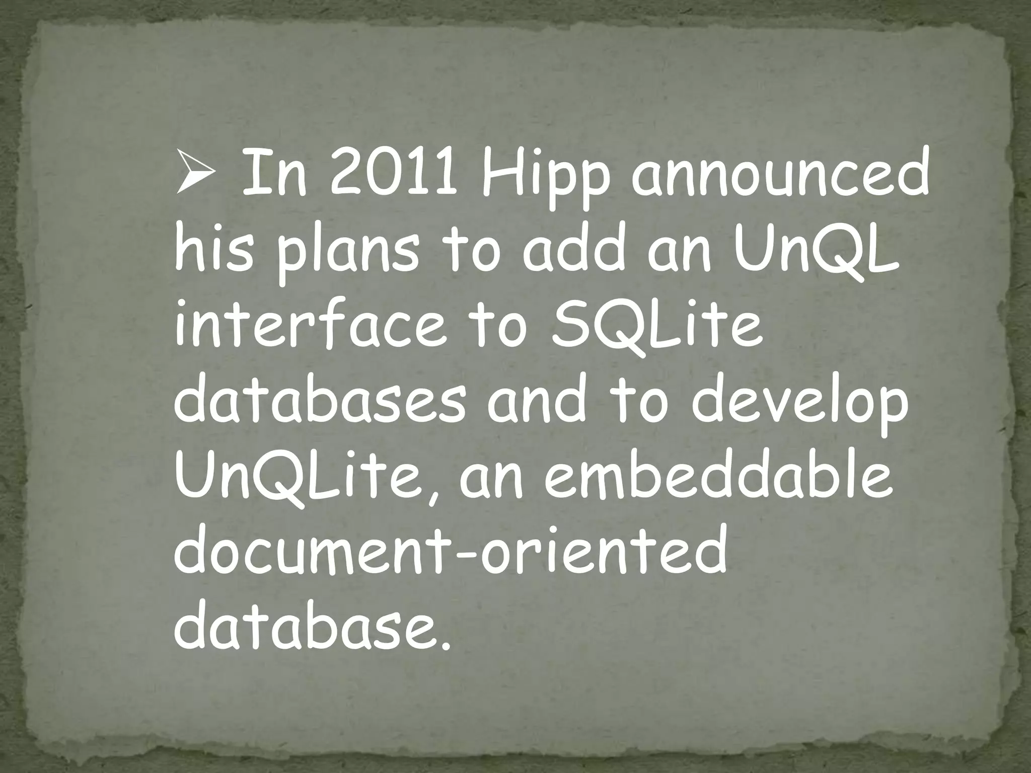  In 2011 Hipp announced
his plans to add an UnQL
interface to SQLite
databases and to develop
UnQLite, an embeddable
document-oriented
database.
 