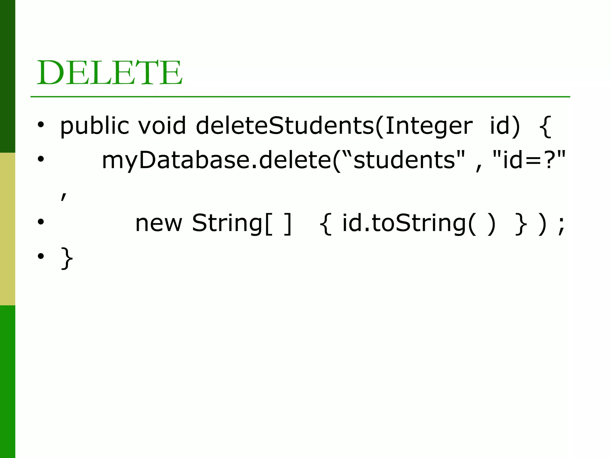 DELETE
• public void deleteStudents(Integer id) {
• myDatabase.delete(“students" , "id=?"
,
• new String[ ] { id.toString( ) } ) ;
• }
 