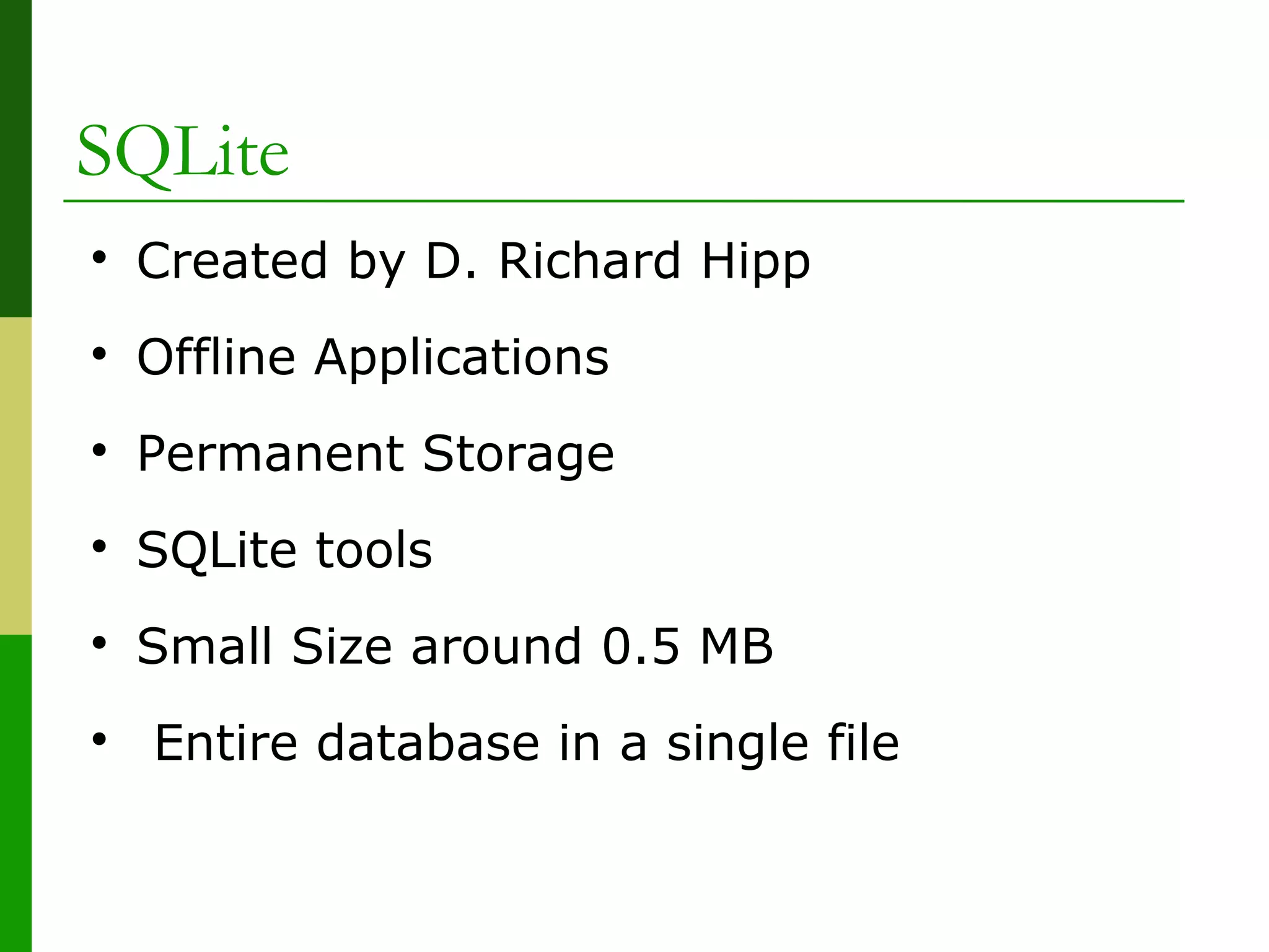 SQLite

Created by D. Richard Hipp

Offline Applications

Permanent Storage

SQLite tools

Small Size around 0.5 MB

Entire database in a single file
 
