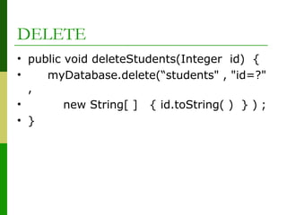 DELETE
• public void deleteStudents(Integer id) {
• myDatabase.delete(“students" , "id=?"
,
• new String[ ] { id.toString( ) } ) ;
• }
 
