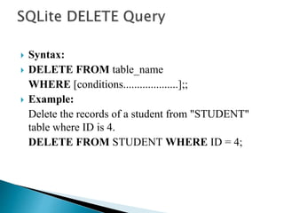  Syntax:
 DELETE FROM table_name
WHERE [conditions....................];;
 Example:
Delete the records of a student from "STUDENT"
table where ID is 4.
DELETE FROM STUDENT WHERE ID = 4;
 