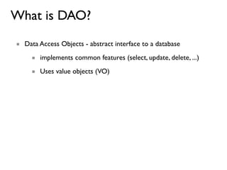 What is DAO?
■ Data Access Objects - abstract interface to a database
     ■ implements common features (select, update, delete, ...)
     ■ Uses value objects (VO)
 