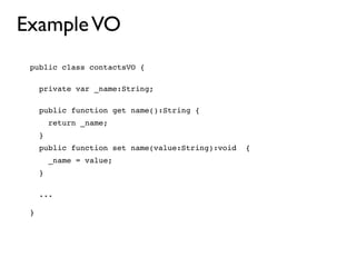 Example VO
 public class contactsVO {

     private var _name:String;

     public function get name():String {
         return _name;
     }

     public function set name(value:String):void   {
         _name = value;
     }

     ...

 }
 