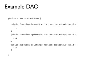 Example DAO
 public class contactsDAO {

     public function insertRow(rowItem:contactsVO):void {
         ...
     }

     public function updateRow(rowItem:contactsVO):void {
         ...
     }
     public function deleteRow(rowItem:contactsVO):void {
       ...
     }

 }
 
