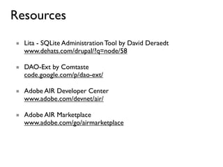 Resources
■ Lita - SQLite Administration Tool by David Deraedt
  www.dehats.com/drupal/?q=node/58

■ DAO-Ext by Comtaste
  code.google.com/p/dao-ext/

■ Adobe AIR Developer Center
  www.adobe.com/devnet/air/

■ Adobe AIR Marketplace
  www.adobe.com/go/airmarketplace
 