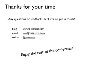 Thanks for your time
 Any questions or feedback - feel free to get in touch!


    blog       www.peterelst.com
    email      info@peterelst.com
    twitter    @peterelst




                                         e confe rence!
                         rest o     f th
              En joy the
 