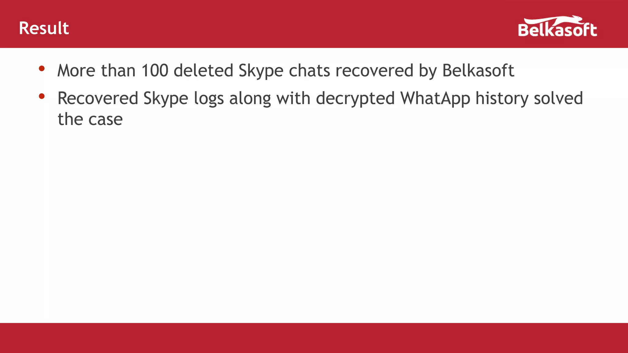 • More than 100 deleted Skype chats recovered by Belkasoft
• Recovered Skype logs along with decrypted WhatApp history solved
the case
Result
 