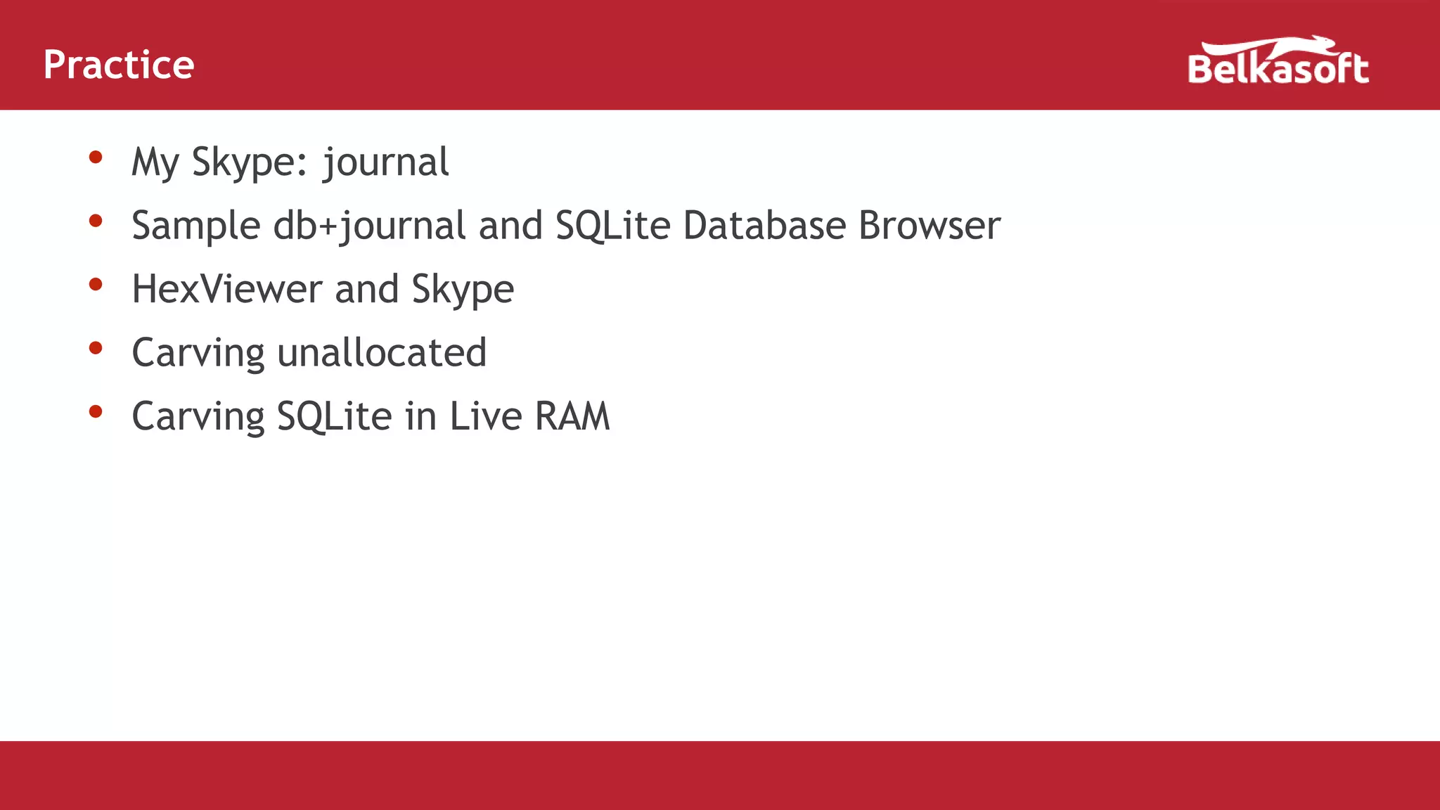 • My Skype: journal
• Sample db+journal and SQLite Database Browser
• HexViewer and Skype
• Carving unallocated
• Carving SQLite in Live RAM
Practice
 