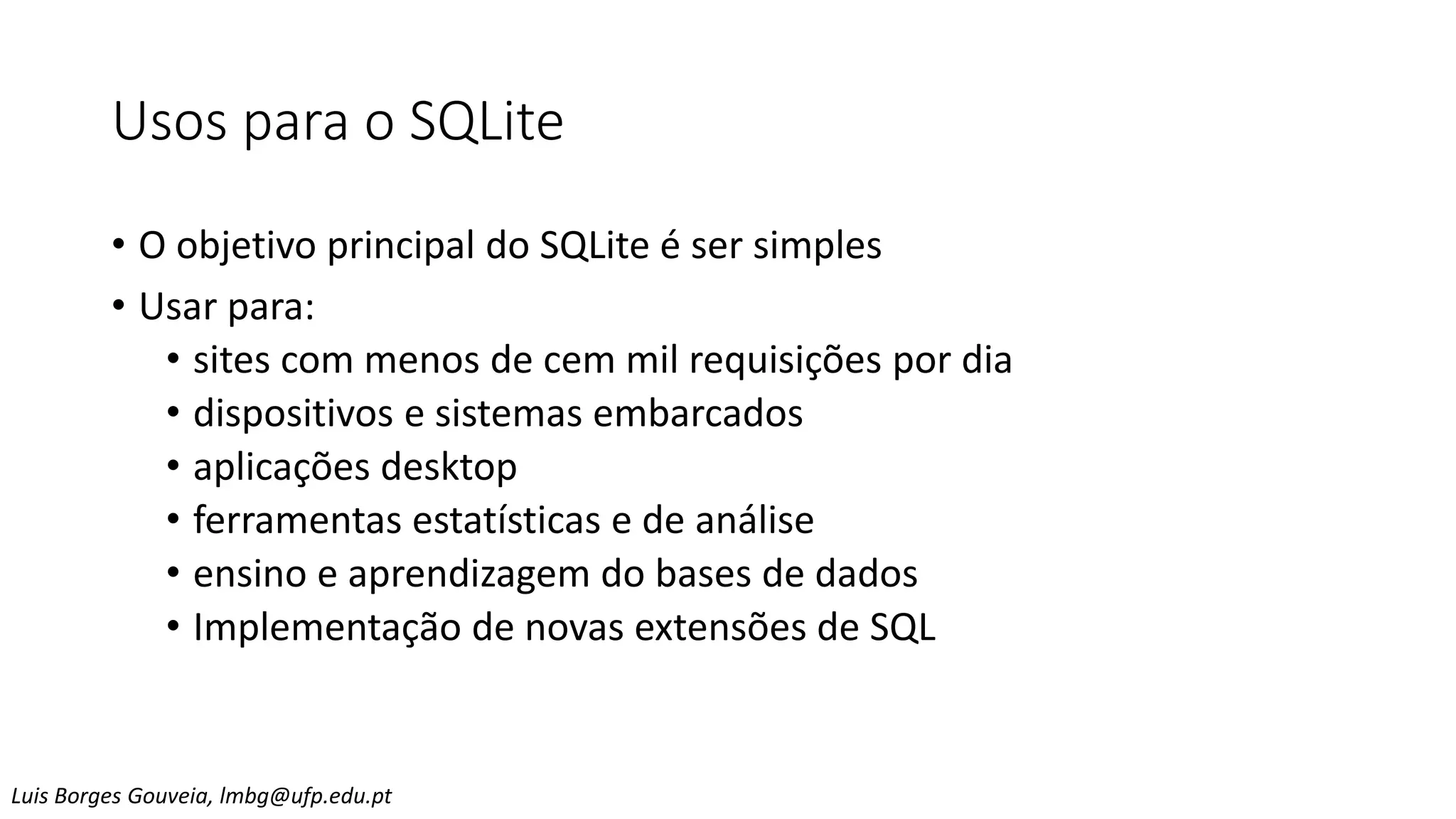 Usos para o SQLite
• O objetivo principal do SQLite é ser simples
• Usar para:
• sites com menos de cem mil requisições por dia
• dispositivos e sistemas embarcados
• aplicações desktop
• ferramentas estatísticas e de análise
• ensino e aprendizagem do bases de dados
• Implementação de novas extensões de SQL
Luis Borges Gouveia, lmbg@ufp.edu.pt
 