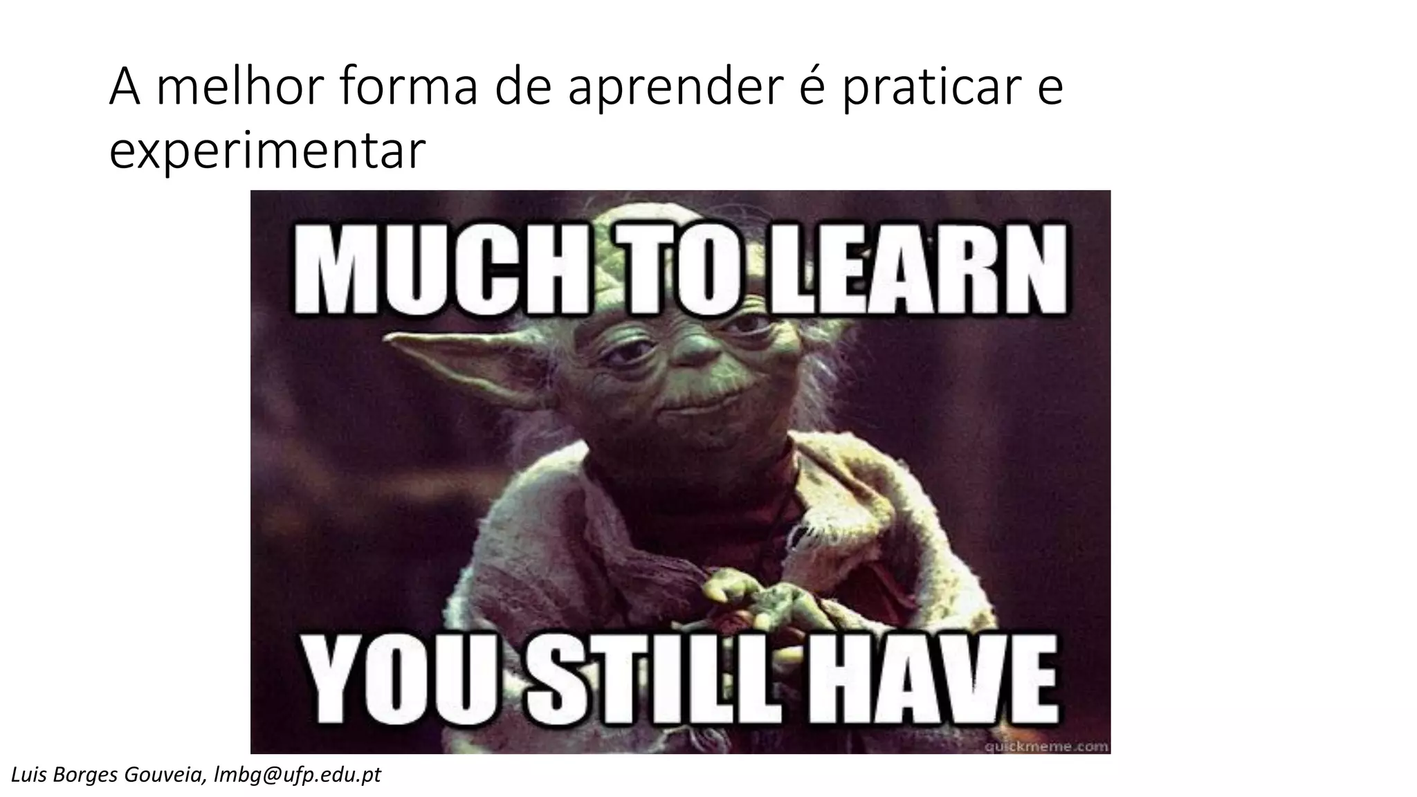 A melhor forma de aprender é praticar e
experimentar
Luis Borges Gouveia, lmbg@ufp.edu.pt
 