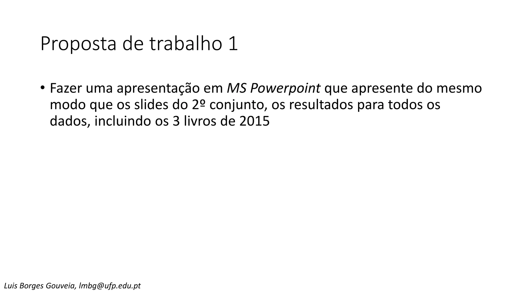 Proposta de trabalho 1
• Fazer uma apresentação em MS Powerpoint que apresente do mesmo
modo que os slides do 2º conjunto, os resultados para todos os
dados, incluindo os 3 livros de 2015
Luis Borges Gouveia, lmbg@ufp.edu.pt
 