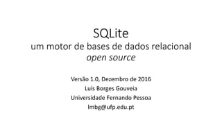 SQLite
um motor de bases de dados relacional
open source
Versão 1.0, Dezembro de 2016
Luís Borges Gouveia
Universidade Fernando Pessoa
lmbg@ufp.edu.pt
 