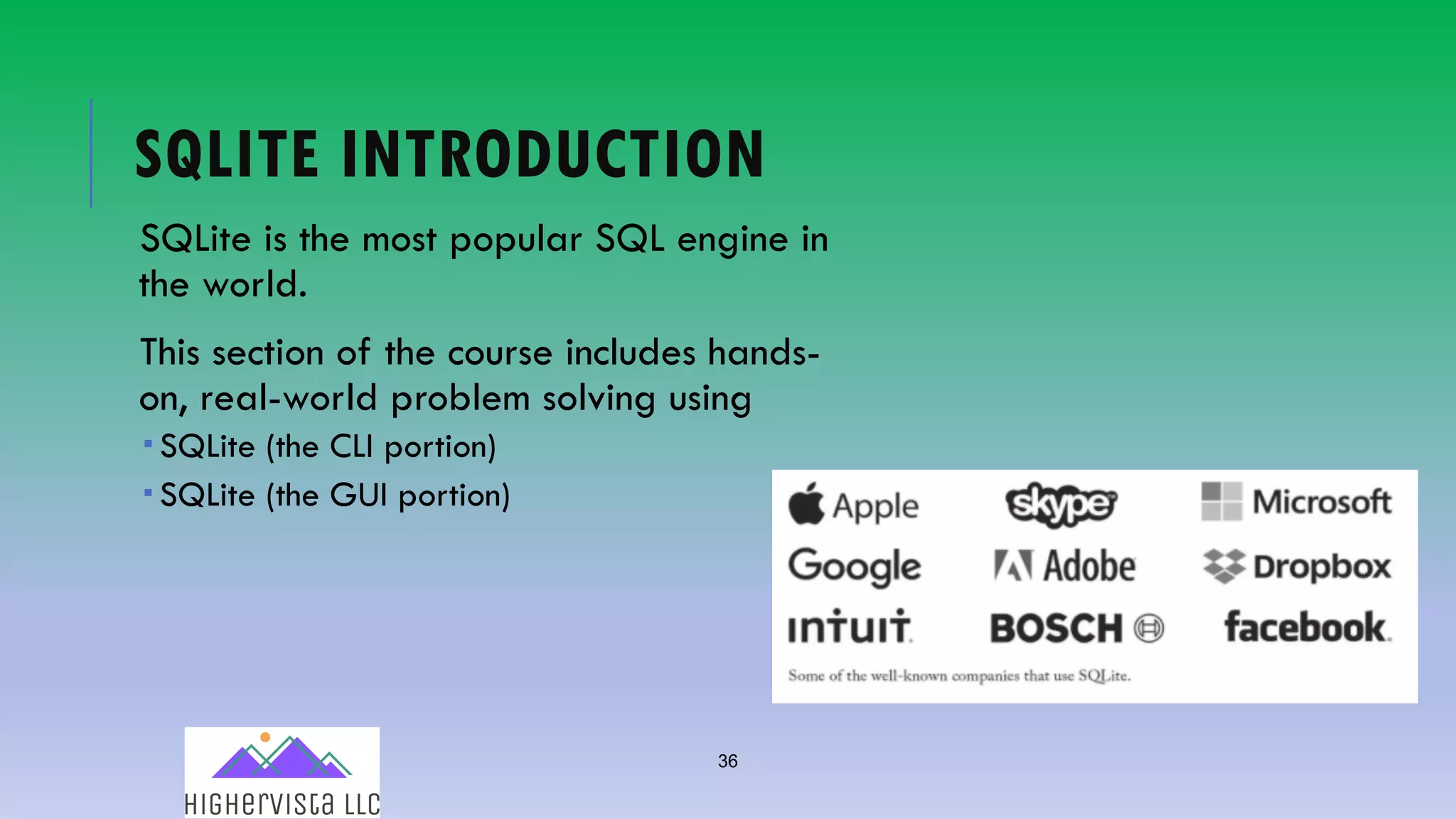 36
SQLITE INTRODUCTION
SQLite is the most popular SQL engine in
the world.
This section of the course includes hands-
on, real-world problem solving using
­ SQLite (the CLI portion)
­ SQLite (the GUI portion)
 