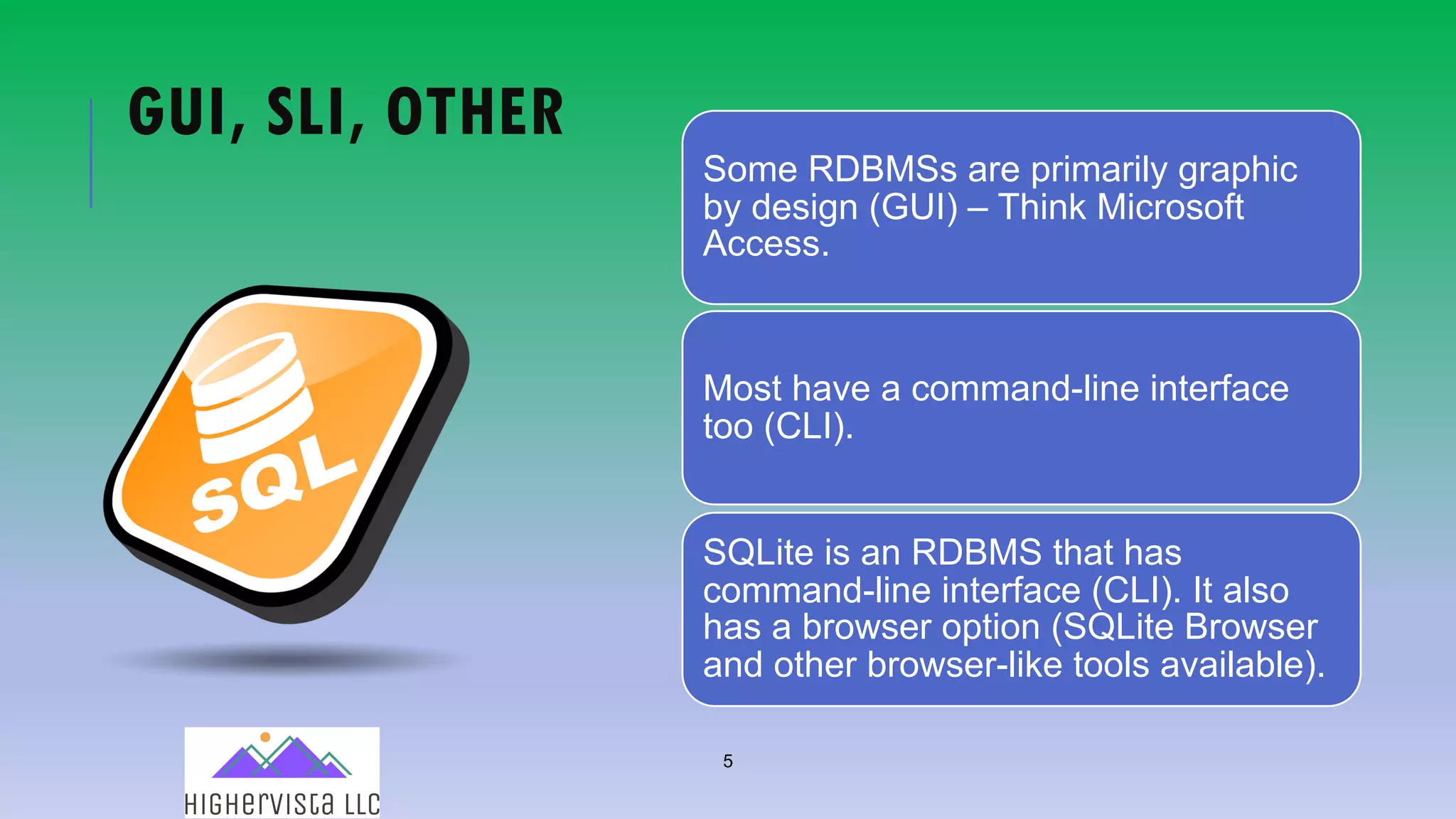 5
GUI, SLI, OTHER
Some RDBMSs are primarily graphic
by design (GUI) – Think Microsoft
Access.
Most have a command-line interface
too (CLI).
SQLite is an RDBMS that has
command-line interface (CLI). It also
has a browser option (SQLite Browser
and other browser-like tools available).
 