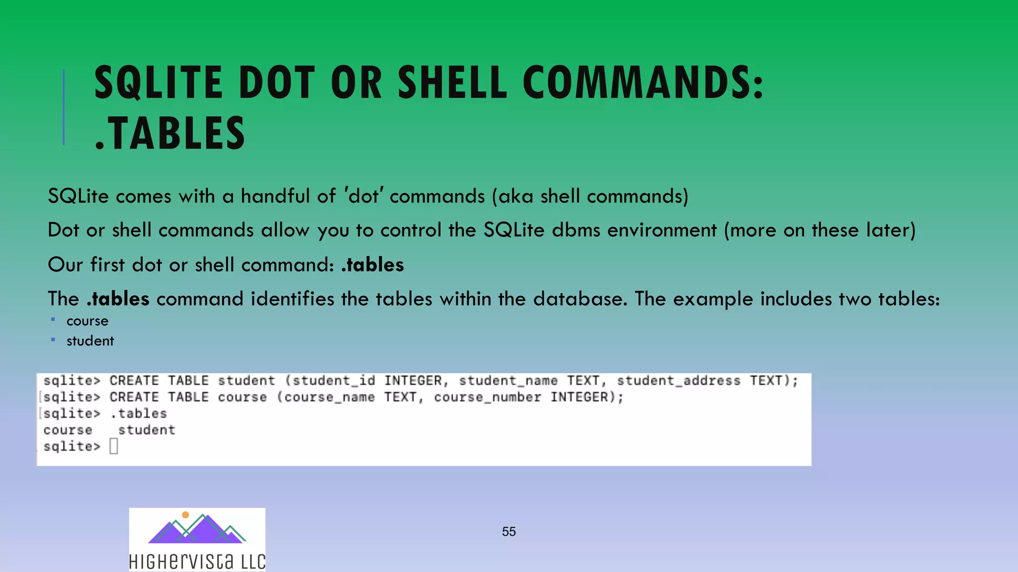 55
SQLITE DOT OR SHELL COMMANDS:
.TABLES
SQLite comes with a handful of ′dot′ commands (aka shell commands)
Dot or shell commands allow you to control the SQLite dbms environment (more on these later)
Our first dot or shell command: .tables
The .tables command identifies the tables within the database. The example includes two tables:
­ course
­ student
 