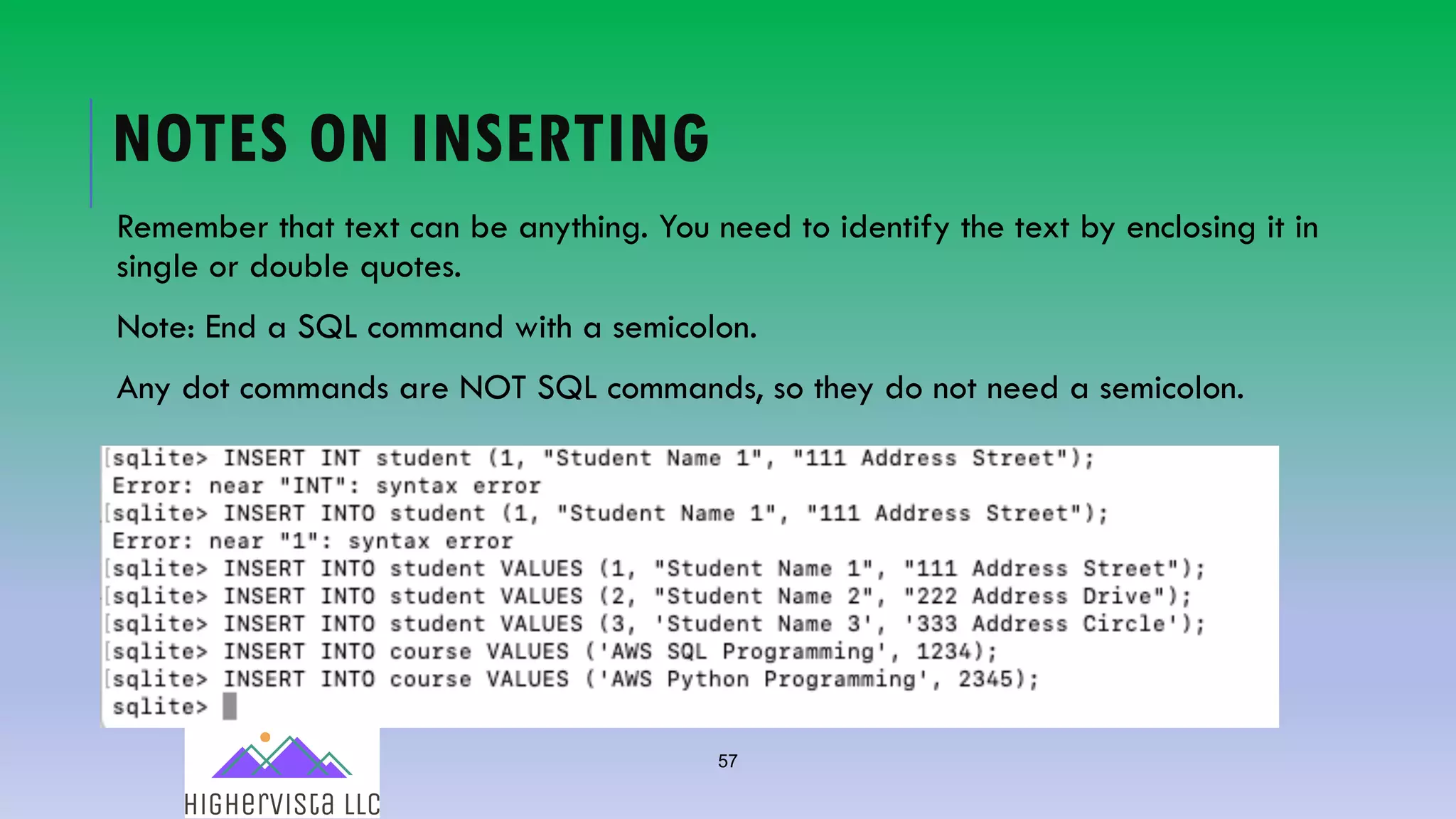 57
NOTES ON INSERTING
Remember that text can be anything. You need to identify the text by enclosing it in
single or double quotes.
Note: End a SQL command with a semicolon.
Any dot commands are NOT SQL commands, so they do not need a semicolon.
 