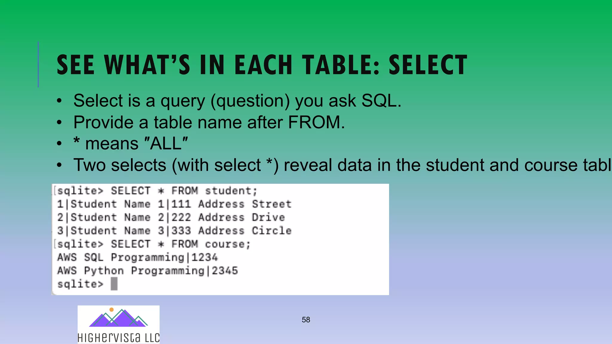 58
SEE WHAT’S IN EACH TABLE: SELECT
• Select is a query (question) you ask SQL.
• Provide a table name after FROM.
• * means ″ALL″
• Two selects (with select *) reveal data in the student and course table
 