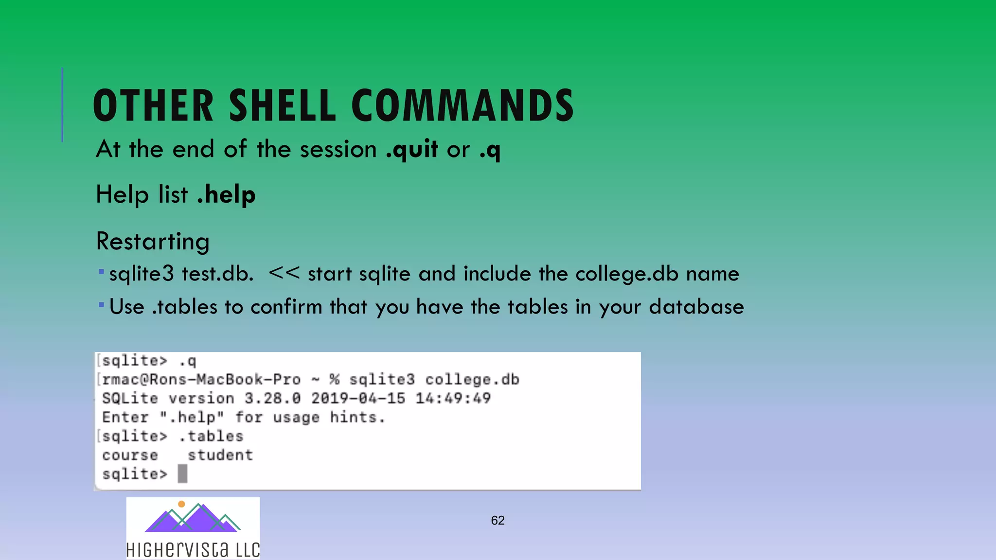 62
OTHER SHELL COMMANDS
At the end of the session .quit or .q
Help list .help
Restarting
­ sqlite3 test.db. << start sqlite and include the college.db name
­ Use .tables to confirm that you have the tables in your database
 