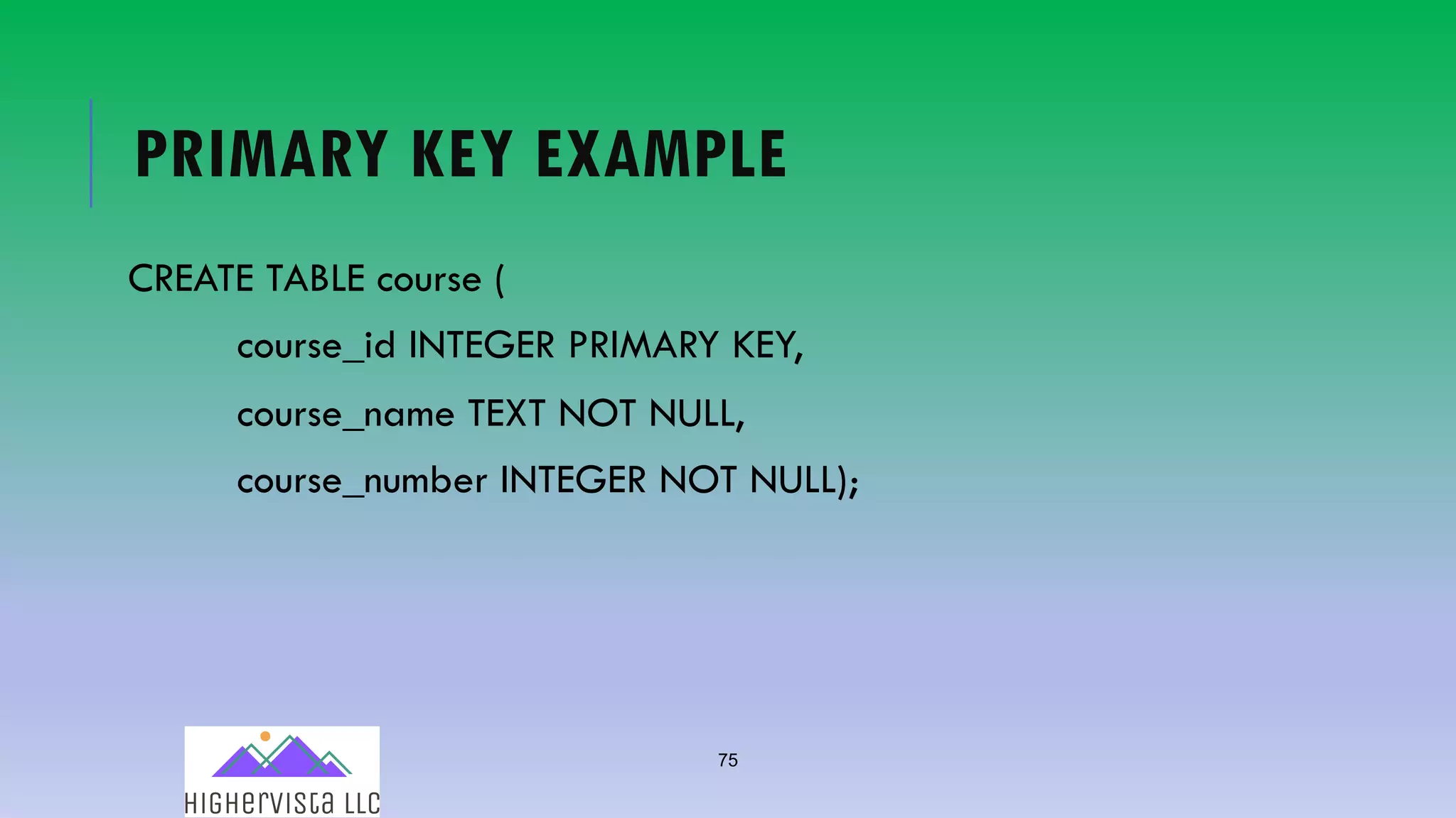 75
PRIMARY KEY EXAMPLE
CREATE TABLE course (
course_id INTEGER PRIMARY KEY,
course_name TEXT NOT NULL,
course_number INTEGER NOT NULL);
 
