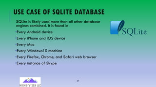 37
USE CASE OF SQLITE DATABASE
SQLite is likely used more than all other database
engines combined. It is found in
•Every Android device
•Every iPhone and iOS device
•Every Mac
•Every Windows10 machine
•Every Firefox, Chrome, and Safari web browser
•Every instance of Skype
 