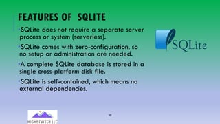 38
FEATURES OF SQLITE
•SQLite does not require a separate server
process or system (serverless).
•SQLite comes with zero-configuration, so
no setup or administration are needed.
•A complete SQLite database is stored in a
single cross-platform disk file.
•SQLite is self-contained, which means no
external dependencies.
 