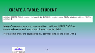52
CREATE A TABLE: STUDENT
Note: Commands are not case sensitive. I will use UPPER CASE for
commands/reserved words and lower case for fields.
Note: commands are separated by commas and a line ends with ;
 