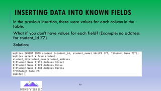 61
INSERTING DATA INTO KNOWN FIELDS
In the previous insertion, there were values for each column in the
table.
What if you don’t have values for each field? (Example: no address
for student_id 77)
Solution:
 