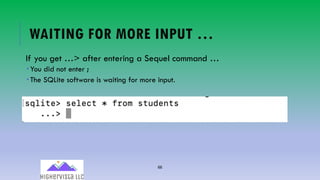66
WAITING FOR MORE INPUT …
If you get …> after entering a Sequel command …
­ You did not enter ;
­ The SQLite software is waiting for more input.
 