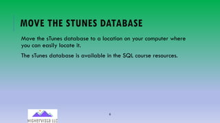 6
MOVE THE STUNES DATABASE
Move the sTunes database to a location on your computer where
you can easily locate it.
The sTunes database is available in the SQL course resources.
 