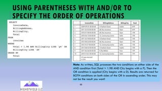 66
USING PARENTHESES WITH AND/OR TO
SPECIFY THE ORDER OF OPERATIONS
Note: As written, SQL processes the two conditions on either side of the
AND condition first (Total > 1.98 AND City begins with a P). Then the
OR condition is applied (City begins with a D). Results are returned for
BOTH conditions on both sides of the OR in ascending order. This may
not be the result you want!
 