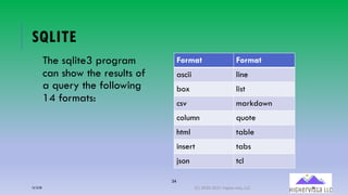 34
SQLITE
The sqlite3 program
can show the results of
a query the following
14 formats:
Format Format
ascii line
box list
csv markdown
column quote
html table
insert tabs
json tcl
12/12/20 (C) 2020-2021 Highervista, LLC 34
 