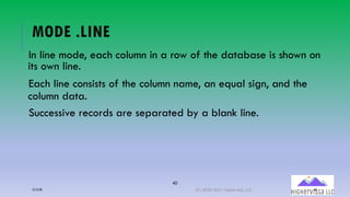 40
MODE .LINE
In line mode, each column in a row of the database is shown on
its own line.
Each line consists of the column name, an equal sign, and the
column data.
Successive records are separated by a blank line.
12/12/20 (C) 2020-2021 Highervista, LLC 40
 