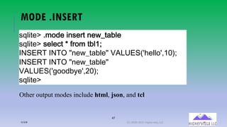 47
MODE .INSERT
!"#$%&'()*+,&($-!&1%(-&7@%A2#&
!"#$%&'(!&#&.%(/(01+*(%2#34
BCDEFG(BCGH(I-&7@%A2#&I(JKLMEDNO6&##+OP38Q4
BCDEFG(BCGH(I-&7@%A2#&I(
JKLMEDNO9++,2:&OP;8Q4
!"#$%&'
Other output modes include html, json, and tcl
12/12/20 (C) 2020-2021 Highervista, LLC 47
 