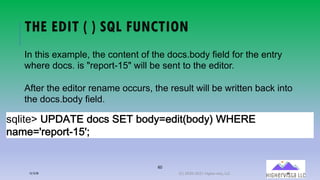 60
THE EDIT ( ) SQL FUNCTION
!"#$%&'(MWXKGE(,+.!(DEG(2+,:5&,$%N2+,:Q(YZEFE(
-A*&5O1&U+1%=3[O4
In this example, the content of the docs.body field for the entry
where docs. is "report-15" will be sent to the editor.
After the editor rename occurs, the result will be written back into
the docs.body field.
12/12/20 (C) 2020-2021 Highervista, LLC 60
 