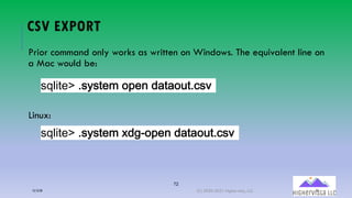 72
CSV EXPORT
Prior command only works as written on Windows. The equivalent line on
a Mac would be:
Linux:
!"#$%&'()!:!%&*(+U&-(,A%A+<%).!
!"#$%&'()!:!%&*(b,9=+U&-(,A%A+<%).!
12/12/20 (C) 2020-2021 Highervista, LLC 72
 