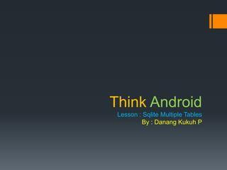 Think Android
Lesson : Sqlite Multiple Tables
By : Danang Kukuh P

 