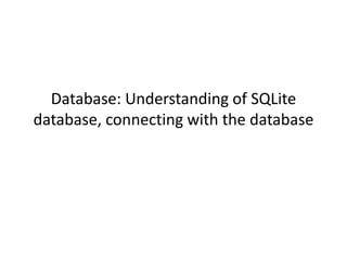 Database: Understanding of SQLite
database, connecting with the database
 