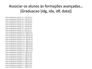 Associar os alunos às formações avançadas…
[Graduacao (idg, ida, idf, data)]
Insert into graduacao values(1, 27, 7, ‘2011-06-11’);
Insert into graduacao values(2, 26, 5, ‘2015-02-17’);
Insert into graduacao values(3, 25, 5, ‘2015-02-10’);
Insert into graduacao values(4, 24, 5, ‘2013-04-10’);
Insert into graduacao values(5, 23, 5, ‘2013-01-10’);
Insert into graduacao values(6, 22, 5, ‘2012-06-10’);
Insert into graduacao values(7, 21, 5, ‘2011-07-17’);
Insert into graduacao values(8, 7, 5, ‘2011-07-10’);
Insert into graduacao values(9, 20, 3, ‘2010-06-10’);
Insert into graduacao values(10, 19, 3, ‘2008-12-12’);
Insert into graduacao values(11, 18, 4, ‘2015-04-21’);
Insert into graduacao values(12, 17, 8, ‘2014-03-19’);
Insert into graduacao values(13, 16, 6, ‘2012-04-21’);
Insert into graduacao values(14, 15, 2, ‘2009-11-11’);
Insert into graduacao values(15, 14, 2, ‘2009-10-10’);
Insert into graduacao values(16, 13, 2, ‘2009-10-16’);
Insert into graduacao values(17, 12, 2, ‘2009-10-20’);
Insert into graduacao values(18, 11, 2, ‘2007-12-10’);
Insert into graduacao values(19, 10, 2, ‘2007-11-11’);
Insert into graduacao values(20, 9, 4, ‘2007-07-16’);
Insert into graduacao values(21, 8, 2, ‘2007-07-10’);
Insert into graduacao values(22, 7, 2, ‘2007-06-10’);
Insert into graduacao values(23, 6, 2, ‘2006-11-10’);
Insert into graduacao values(24, 5, 2, ‘2005-11-10’);
Insert into graduacao values(25, 4, 2, ‘2005-11-11’);
Insert into graduacao values(26, 3, 2, ‘2005-11-20’);
Insert into graduacao values(27, 2, 1, ‘2004-07-12’);
Insert into graduacao values(28, 1, 2, ‘2003-04-12’); Luís Borges Gouveia, lmbg@ufp.edu.pt
 