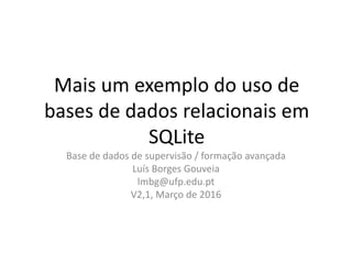 Mais um exemplo do recurso a
bases de dados relacionais em
SQLite
Base de dados de supervisão / formação avançada / alumni
Luís Borges Gouveia
lmbg@ufp.edu.pt
V2.4, Abril de 2016
 