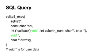 SQL Query
sqlite3_exec(
sqlite3*,
const char *sql,
int (*callback)(void*, int column_num, char**, char**),
void *,
char **errmsg
}
// void * is for user data
 