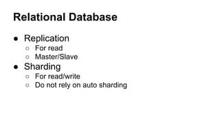 Relational Database
● Replication
○ For read
○ Master/Slave
● Sharding
○ For read/write
○ Do not rely on auto sharding
 
