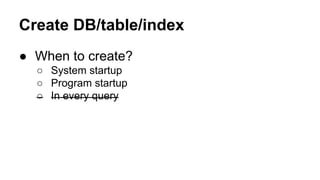 Create DB/table/index
● When to create?
○ System startup
○ Program startup
○ In every query
 