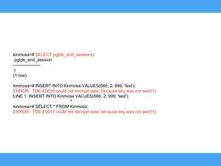 kinmosa=# SELECT pgtde_end_session();
pgtde_end_session
-------------------
t
(1 row)
kinmosa=# INSERT INTO Kinmosa VALUES(666, 2, 999, 'test');
ERROR: TDE-E0016 could not encrypt data, because key was not set(01)
LINE 1: INSERT INTO Kinmosa VALUES(666, 2, 999, 'test');
^
kinmosa=# SELECT * FROM Kinmosa;
ERROR: TDE-E0017 could not decrypt data, because key was not set(01)
 