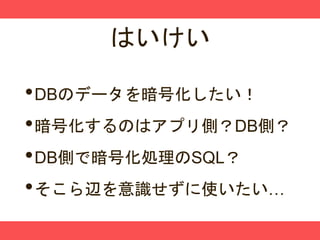 はいけい
•DBのデータを暗号化したい！
•暗号化するのはアプリ側？DB側？
•DB側で暗号化処理のSQL？
•そこら辺を意識せずに使いたい…
 