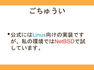 ごちゅうい
•公式にはLinux向けの実装です
が、私の環境ではNetBSDで試
しています。
 