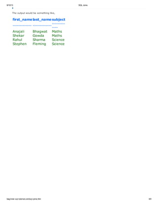 8/10/13 SQL Joins
beginner-sql-tutorial.com/sql-joins.htm 4/4
The output would be something like,
first_namelast_namesubject
------------- -------------
---------
----
Anajali Bhagwat Maths
Shekar Gowda Maths
Rahul Sharma Science
Stephen Fleming Science
 