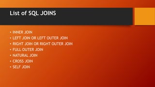 List of SQL JOINS
• INNER JOIN
• LEFT JOIN OR LEFT OUTER JOIN
• RIGHT JOIN OR RIGHT OUTER JOIN
• FULL OUTER JOIN
• NATURAL JOIN
• CROSS JOIN
• SELF JOIN
 