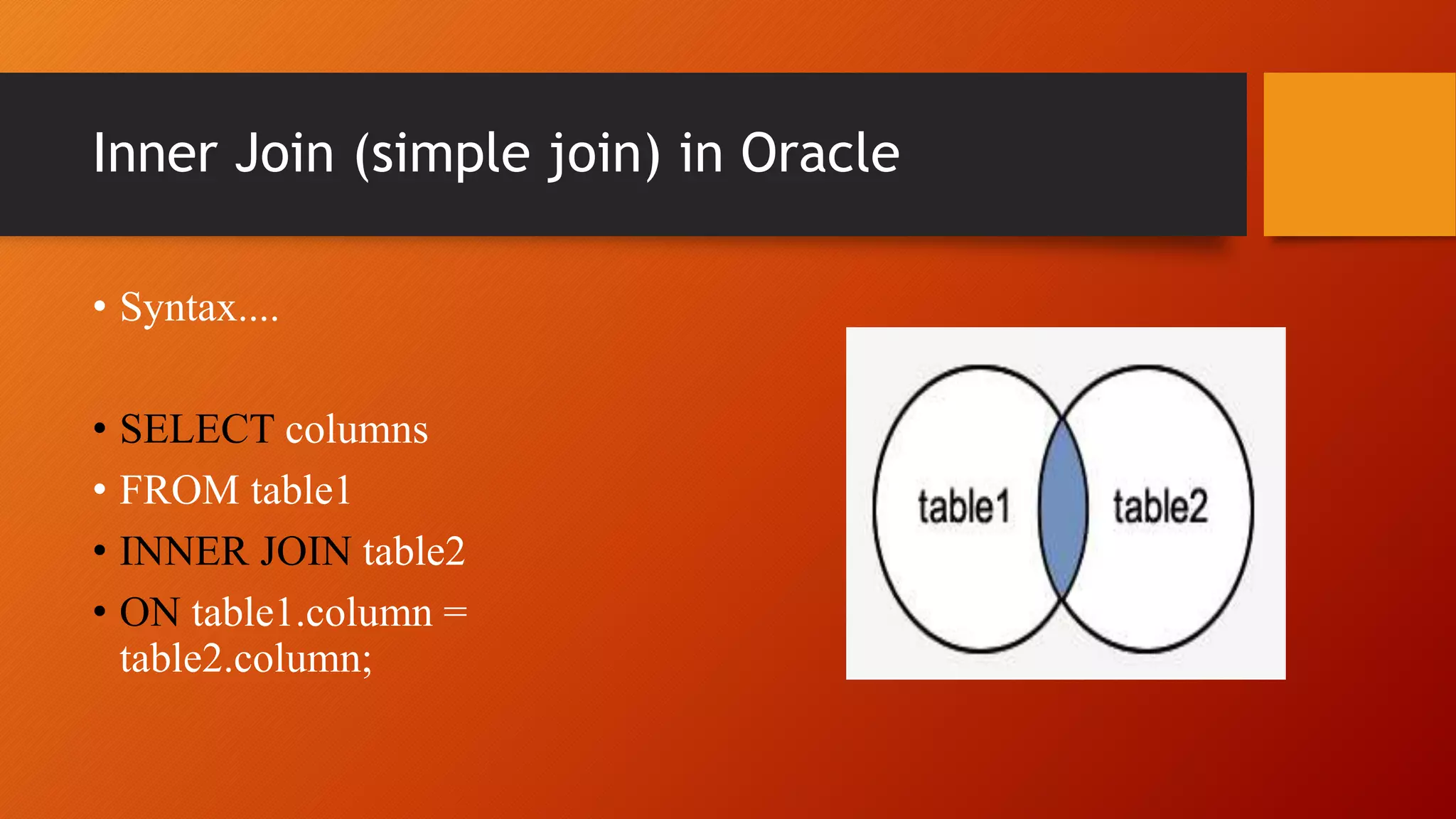 Inner Join (simple join) in Oracle
&bull; Syntax....
&bull; SELECT columns
&bull; FROM table1
&bull; INNER JOIN table2
&bull; ON table1.column =
table2.column;
 